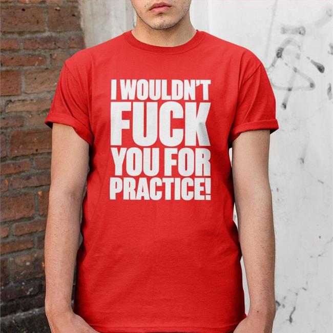 Shirts That Go Hard I Wouldn't Fuck You For Practice Hats Shirtsthtgohard