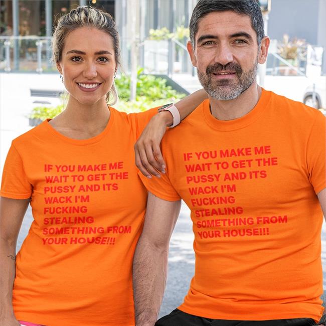 Shirts With Threatening Auras Disturbingshirt If You Make Me Wait To Get The Pussy And Its Wack I'm Fucking Stealing Something From Your House Shirt