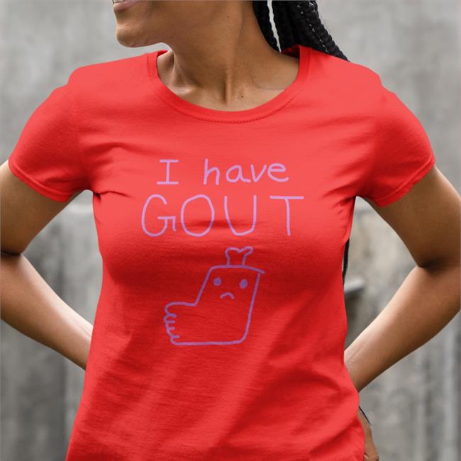 I Have Gout Shirt Shirts That Go Hard