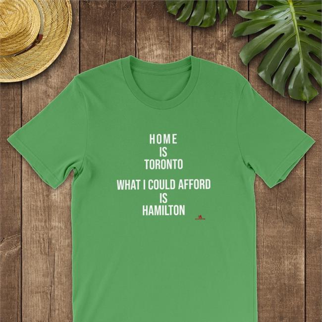 Home Is Toronto What I Could Afford Is Hamilton Shirt