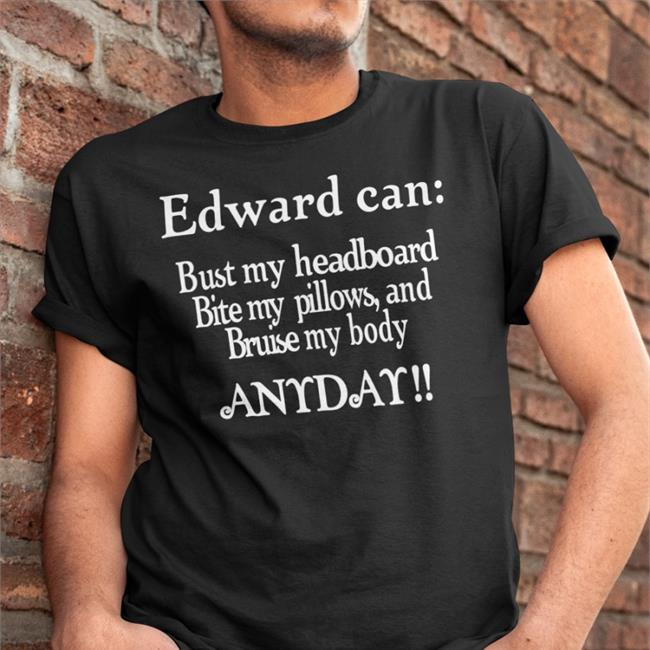 Edward Can Bust My Headboard Bite My Pillows And Bruise My Body Anyday Shirt Twishitposting