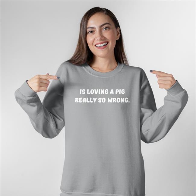 Is Loving A Pig Really So Wrong T Shirt