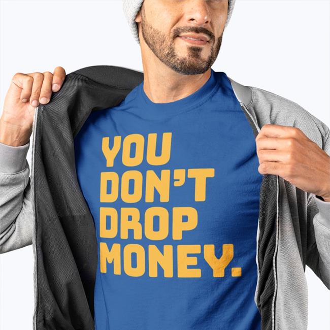 You Don't Drop Money Sweatshirt You Don't Drop Money T-Shirt