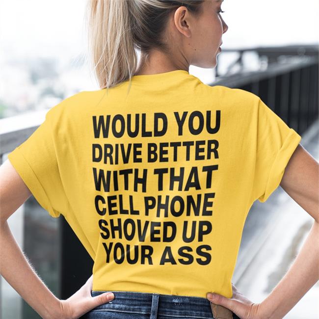 Would You Drive Better With That Cell Phone Shoved Up Your Ass Shirt Disturbingshirt