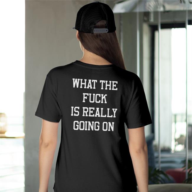 Shirts That Go Hard What The Fuck Is Really Going On Shirt
