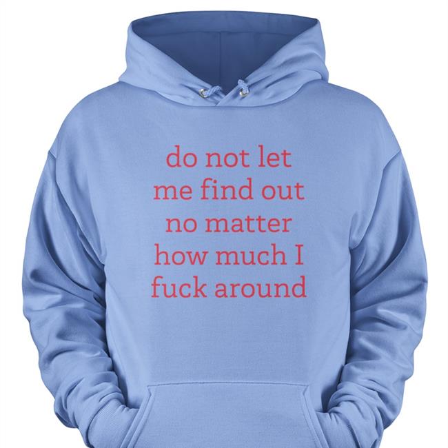 Do Not Let Me Find Out No Matter How Much I Fuck Around Tee Shirt Joeybagovdonuts