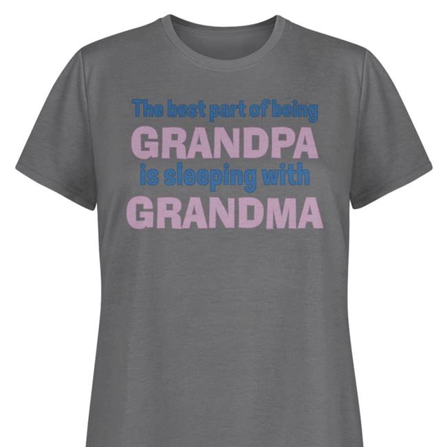 Shirts That Go Hard The Best Part Of Being Grandpa Is Sleeping With Grandma Tee Shirt Shirtsthtgohard