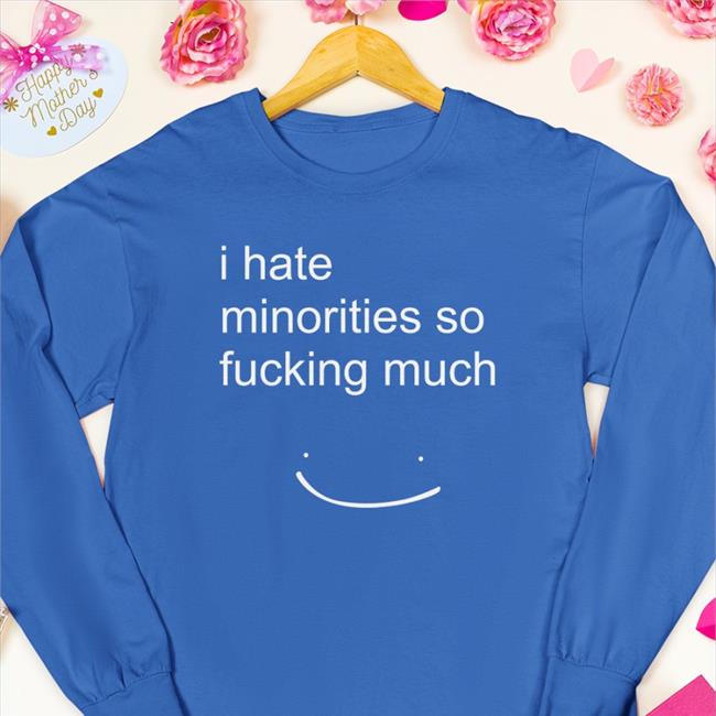 I Hate Minorities So Fucking Much T Shirts
