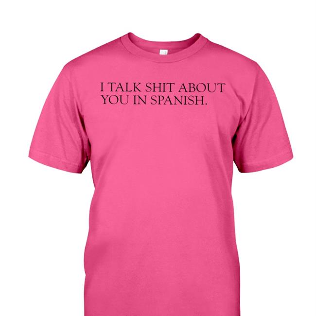 Shirts That Go Hard I Talk Shit About You In Spanish T Shirts Shirtsthtgohard