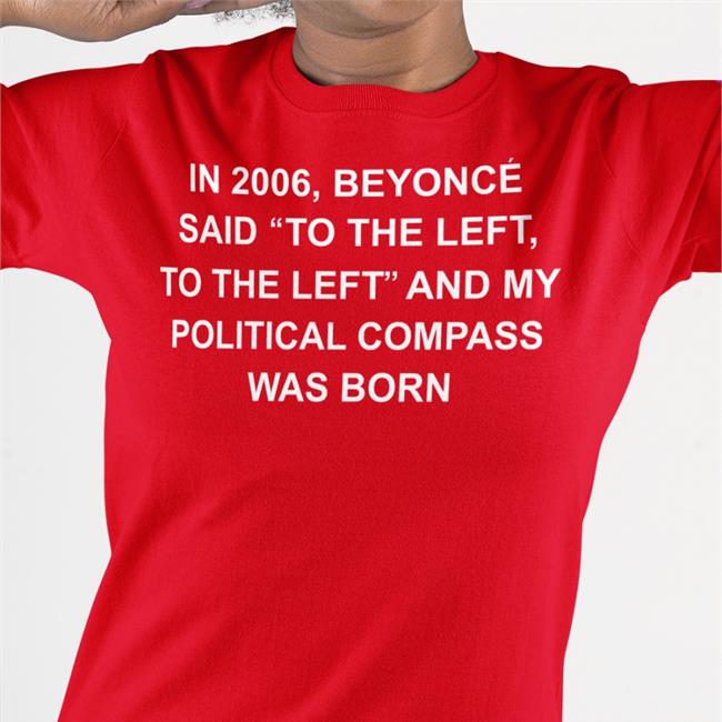 In 2006 Beyonce Said To The Left, To The Left And My Political Compass Was Born Tee
