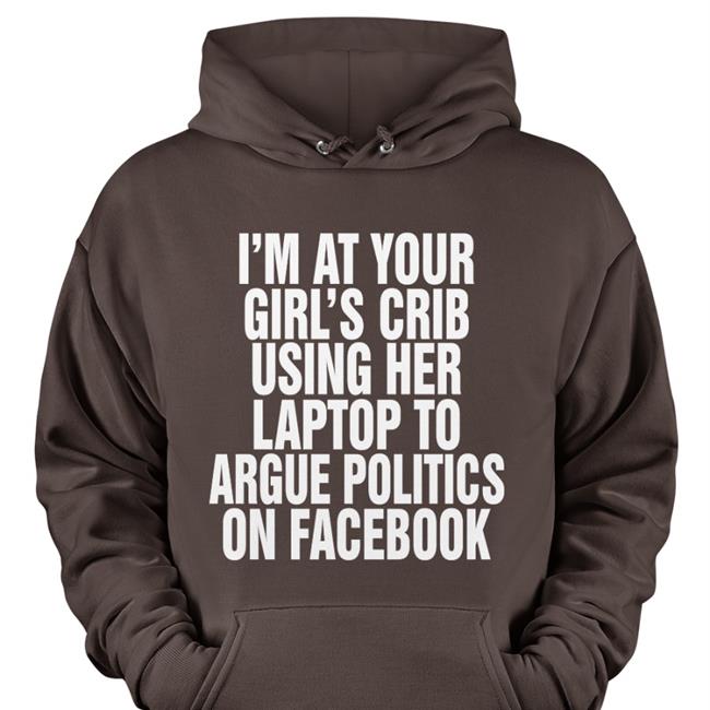 I'm At Your Girl's Crib Using Her Laptop To Argue Politics On Facebook Tee The Good Shirts