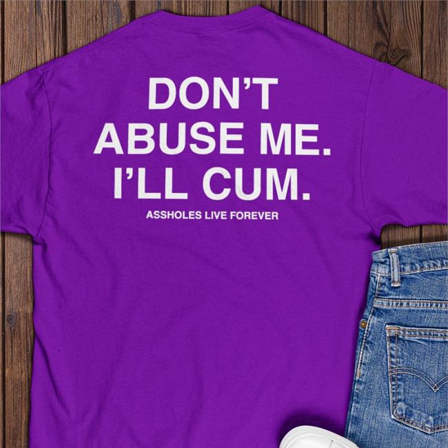 Shirts That Go Hard Don't Abuse Me I'll Cum Assholes Live Forever T-Shirt
