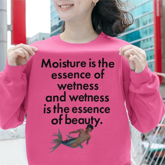 Moisture Is The Essence Of Wetness And Wetness Is The Essence Of Beauty T Shirt