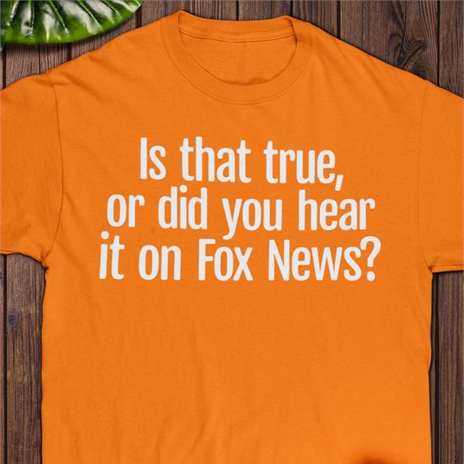 Is That True Or Did You Hear It On Fox News Tee Shirt Is That True Or Did You Hear It On Fox News Tee
