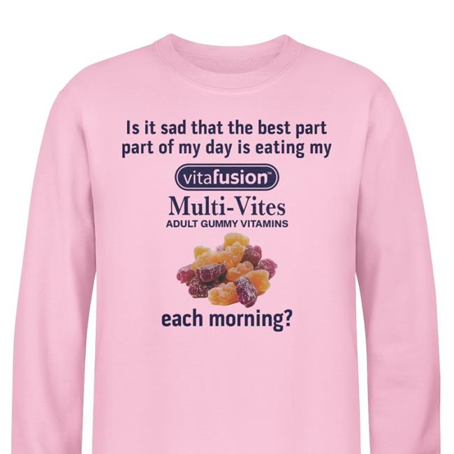 Shirts That Go Hard Is It Sad That The Best Part Part Of My Day Is Eating My Vitafusion Multi- Vites Adult Gummy Vitamins Each Morning Shirt Shirtsthtgohard