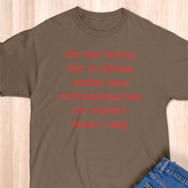 Do Not Invite Me To Afters Under Any Circumstances No Matter What I Say Tee Shirts Thursdaylines Store