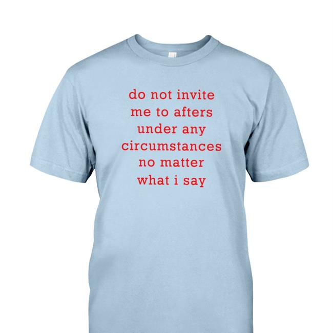 Do Not Invite Me To Afters Under Any Circumstances No Matter What I Say Shirts Thursdaylines Store Afters Ruined My Life Funny T Shirt Thursdaylines Store