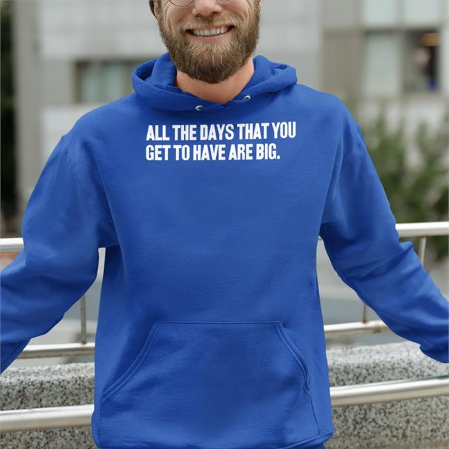 All The Days That You Get To Have Are Big Tee Shirt