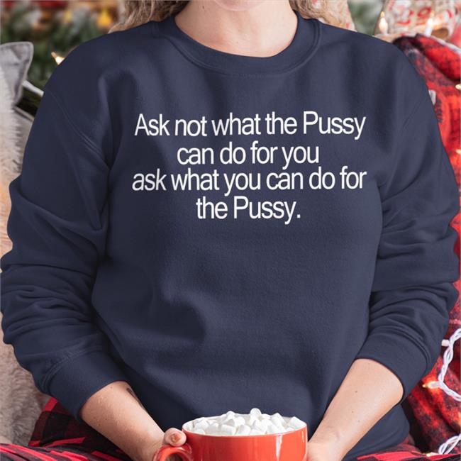 Ask Not What The Pussy Can Do For You Ask What You Can Do For The Pussy Sweatshirt