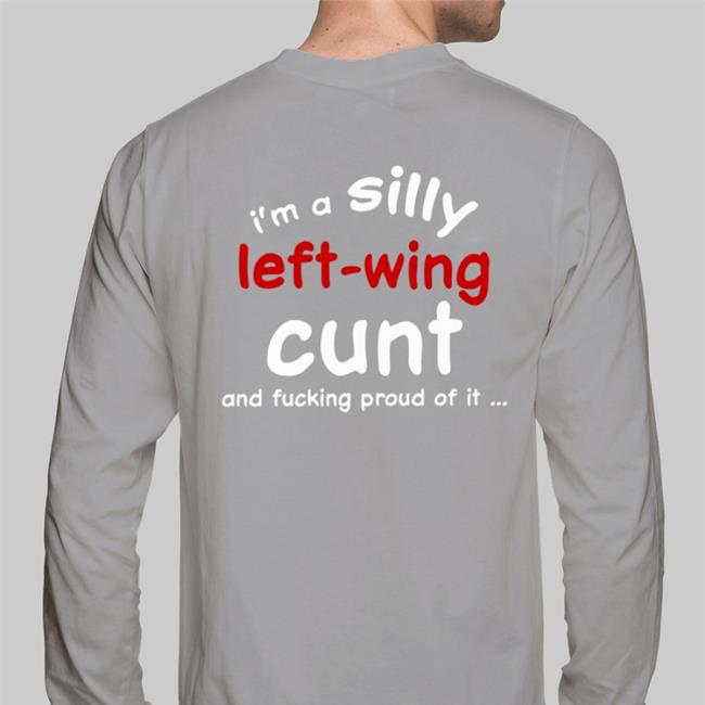 Shirts That Go Hard I'm A Silly Left Wing Cunt And Fucking Proud Of It Shirt