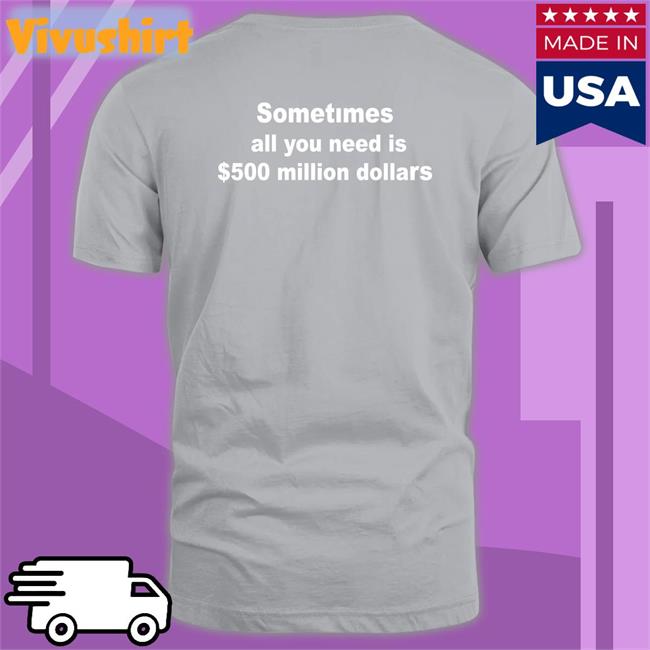 Sometimes All You Need Is $500 Million Dollars T Shirt