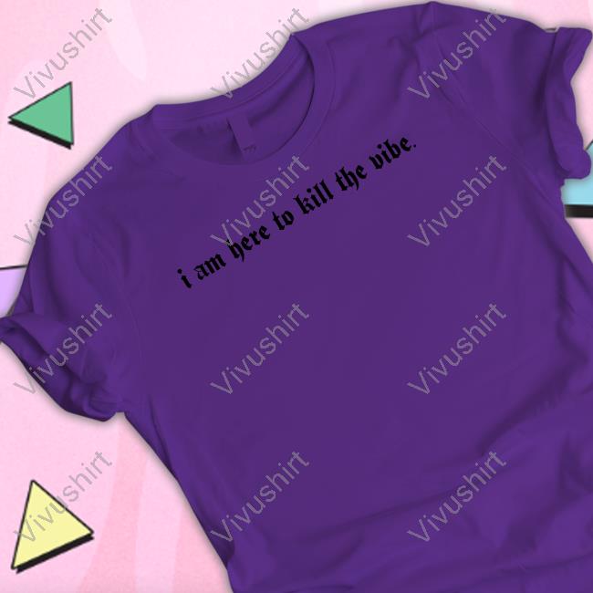 I Am Here To Kill The Vibe T Shirt