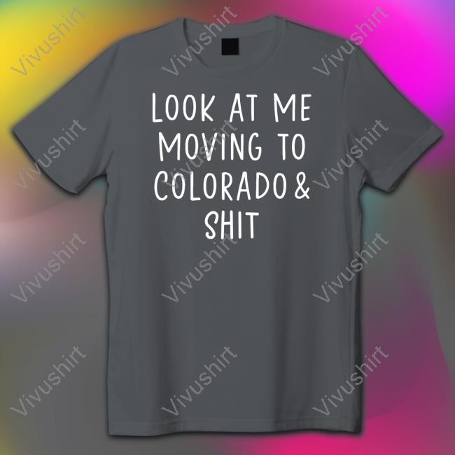 Look At Me Moving To Colorado & Shit Shirt, T Shirt, Hoodie, Sweater, Long Sleeve T-Shirt And Tank Top