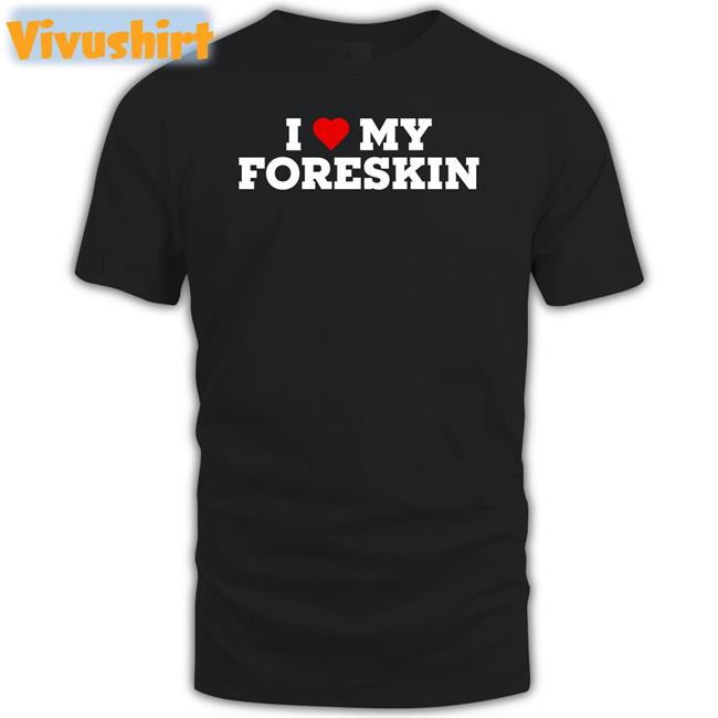 I Love My Foreskin Shirt Shirts That Go Hard