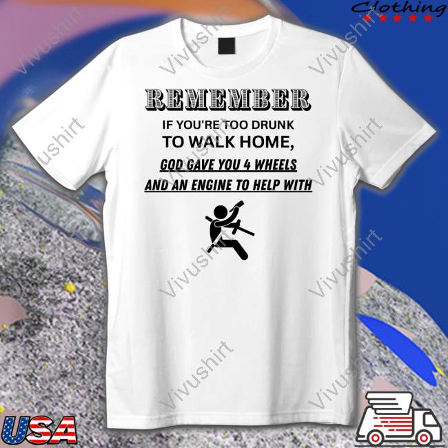 Remember If You're Too Drunk To Walk Home Shirts