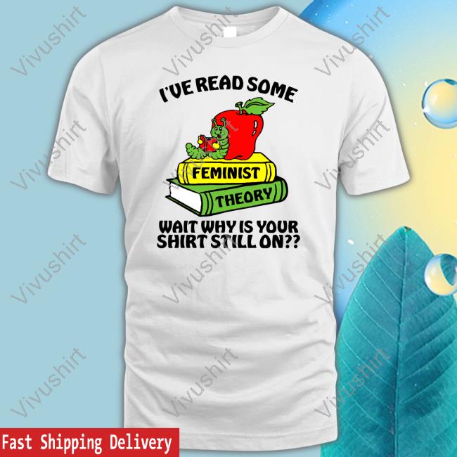 Official I've Read Some Feminist Theory Wait Why Is Your Shirt Still On Funny Shirt