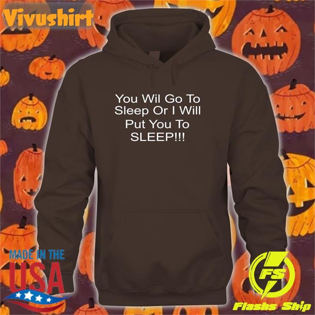 You Will Go To Sleep Or I Will Put You To Sleep Shirts