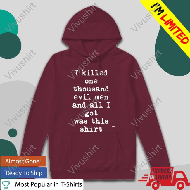 I Killed One Thousand Evil Men And All I Got Was This Shirt Shirt