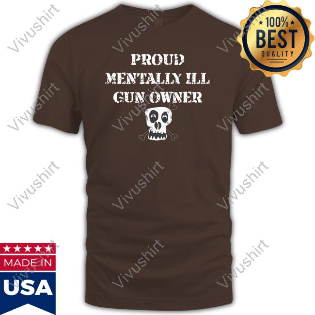 Proud Mentally Ill Gun Owner Tee Shirt Unprofessional Apparel Proud Mentally Ill Gun Owner Sweatshirt