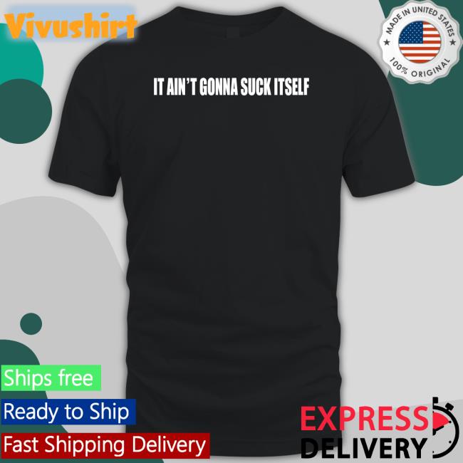 It Ain't Gonna Suck Itself T Shirts Shirts With Threatening Auras