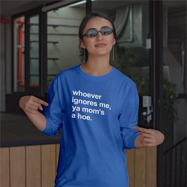 Whoever Ignores Me Ya Mom's A Hoe T Shirt Shirts That Go Hard