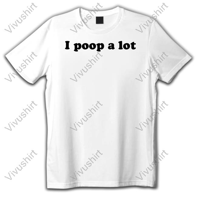 Shirts That Go Hard I Poop A Lot Tee Shirt I Poop A Lot Hoodie