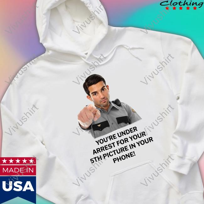 Everything Out Of Context You're Under Arrest For Your 5Th Picture In Your Phone Classic Shirt