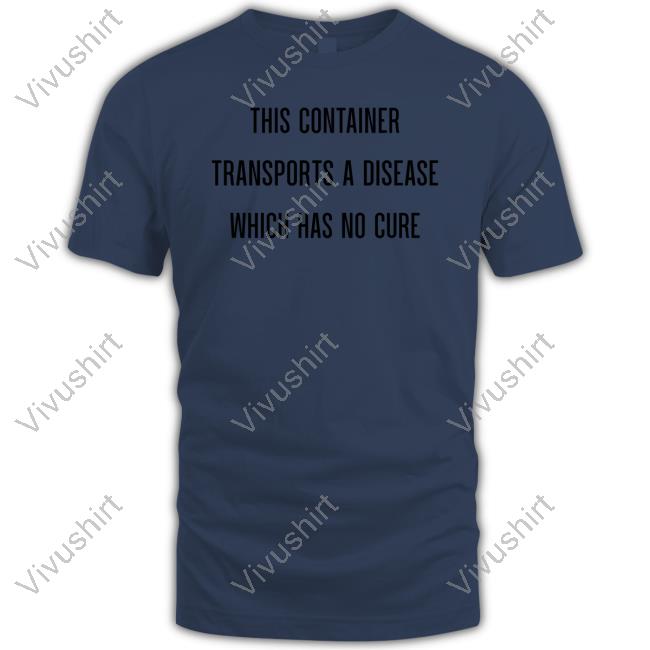 This Container Transports A Disease Which Has No Cure Shirt This Container Transports A Disease Which Has No Cure Tee Shirt