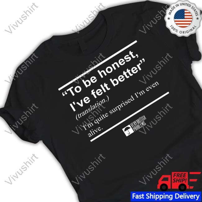 To Be Honest I've Felt Better Shirt Verybritishproblemstshirts Store