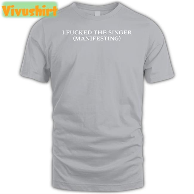 I Fucked The Singer Manifesting Shirts Dramaforbreakfast