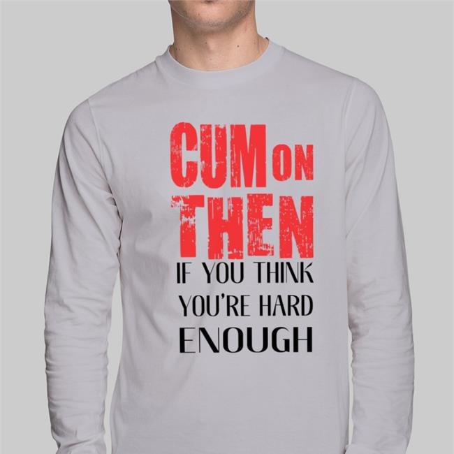 Shirts That Go Hard Cum On Then If You Think You're Hard Enough Sweatshirt