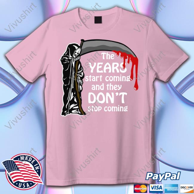 The Years Start Coming And They Don't Stop Coming Tee Shirts Shirts That Go Hard