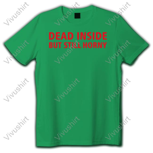 Shirts That Go Hard Dead Inside But Still Horny Shirt