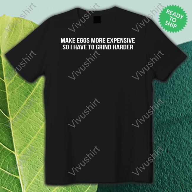 Make Eggs More Expensive So I Have To Grind Harder Shirt Shitheadsteve Store