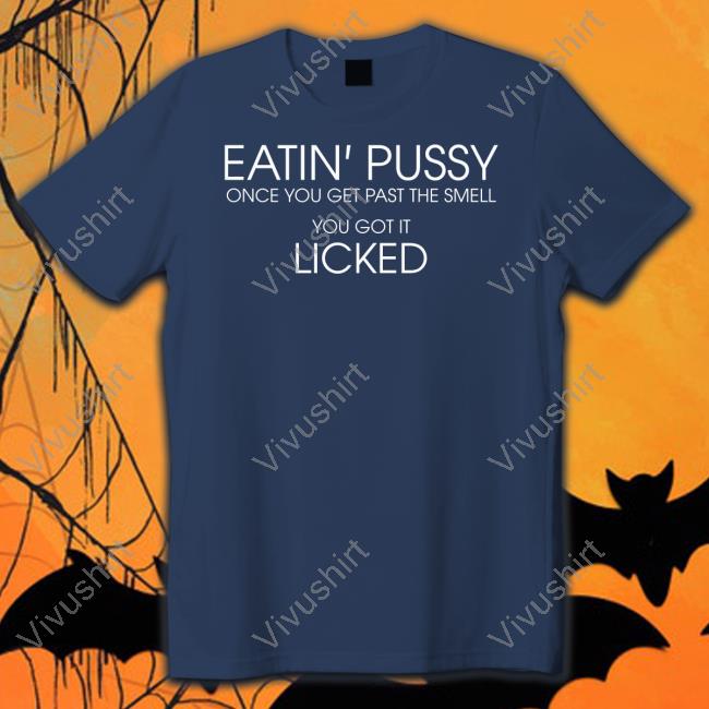 Eatin Pussy Once Get Past The Smell You Got It Licked Official Shirt Translatedtees