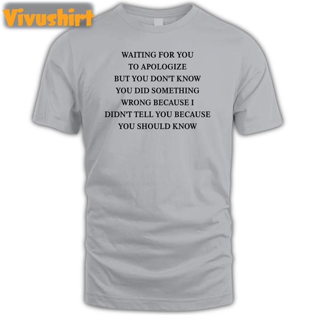 Waiting For You To Apologize But You Don't Know You Did Something Wrong Tee