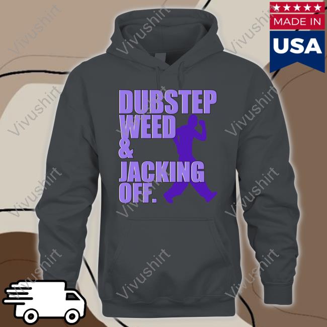 Shirts That Go Hard Dubstep Weed And Jacking Off Shirt