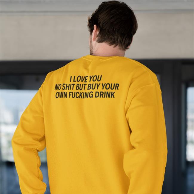 I Love You No Shit But Buy Your Own Fucking Drink Shirts
