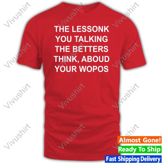 Translatedtees The Lessonk You Talking The Betters Think Aboud Your Wopos Shirt