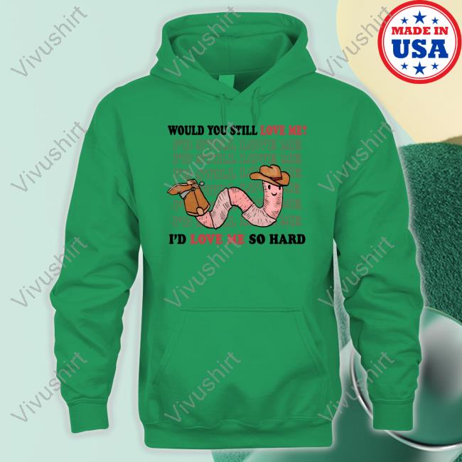 Would You Still Love Me I'd Love Me So Hard Shirt